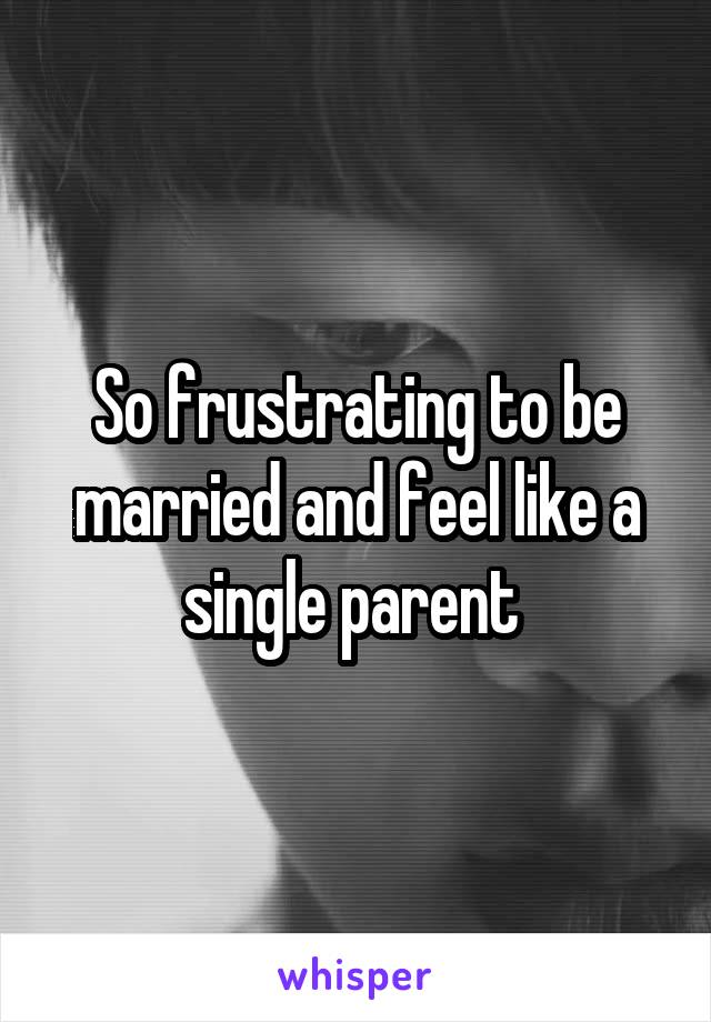 So frustrating to be married and feel like a single parent 