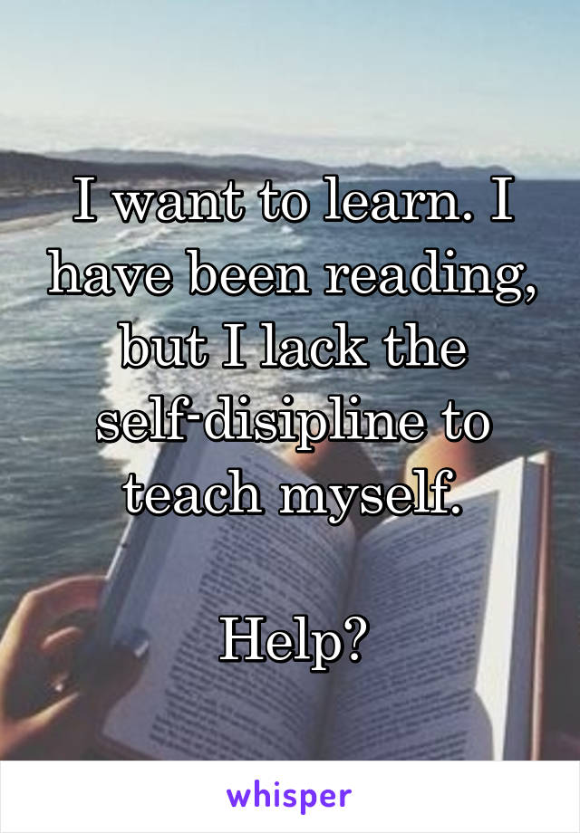 I want to learn. I have been reading, but I lack the self-disipline to teach myself.

Help?