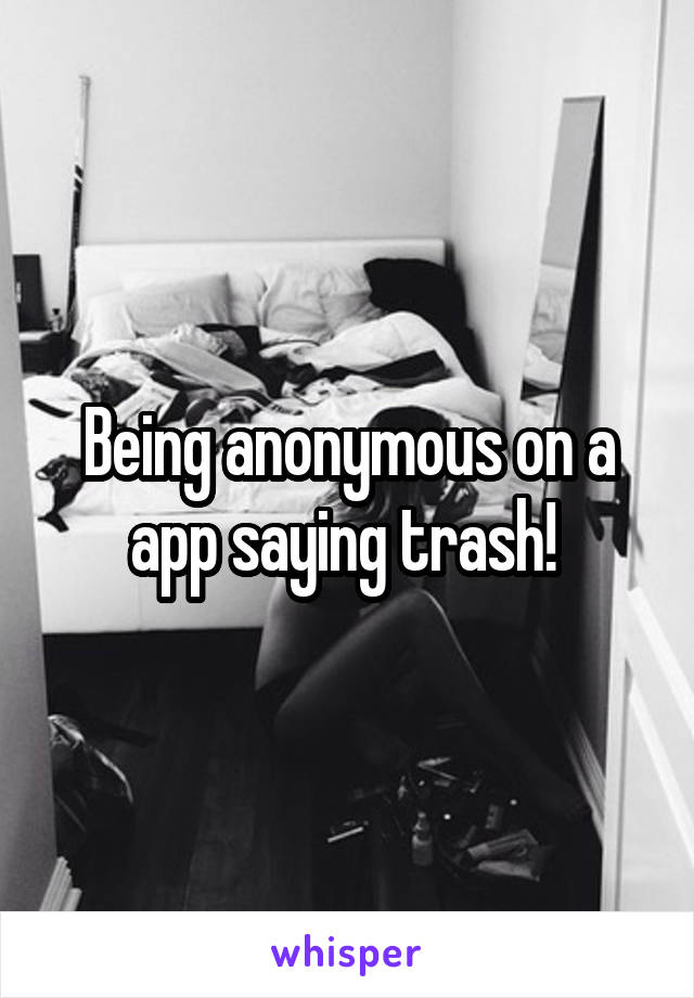 Being anonymous on a app saying trash! 