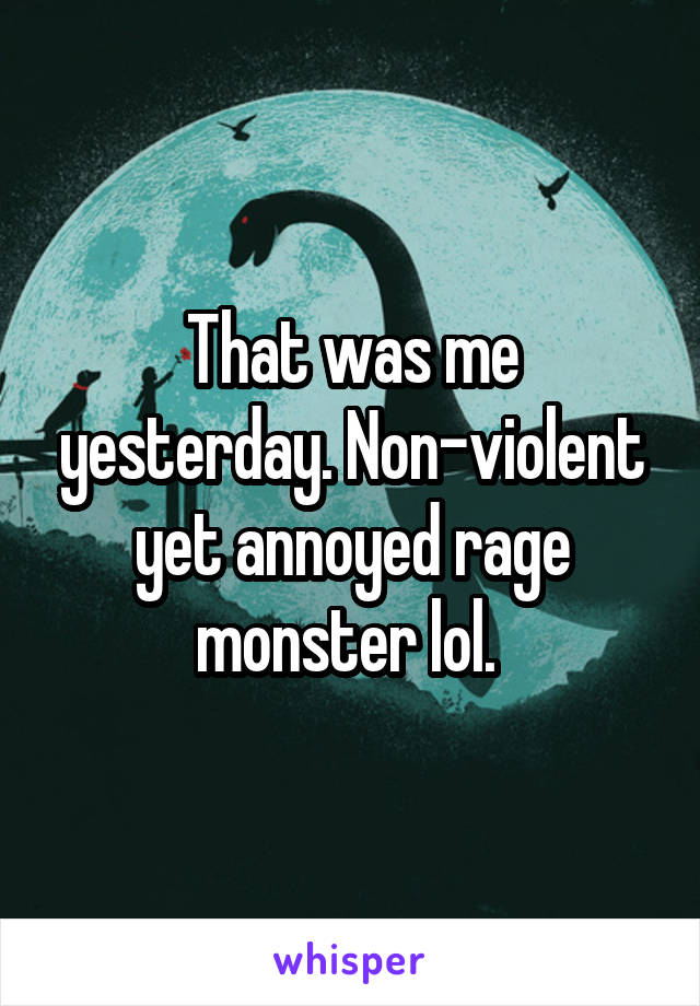 That was me yesterday. Non-violent yet annoyed rage monster lol. 