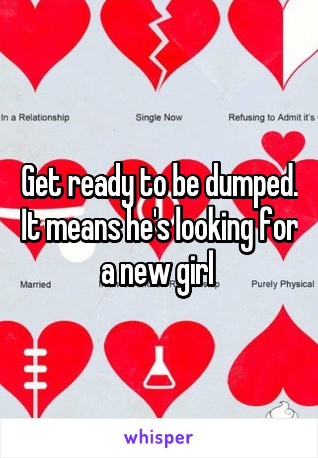 Get ready to be dumped. It means he's looking for a new girl 