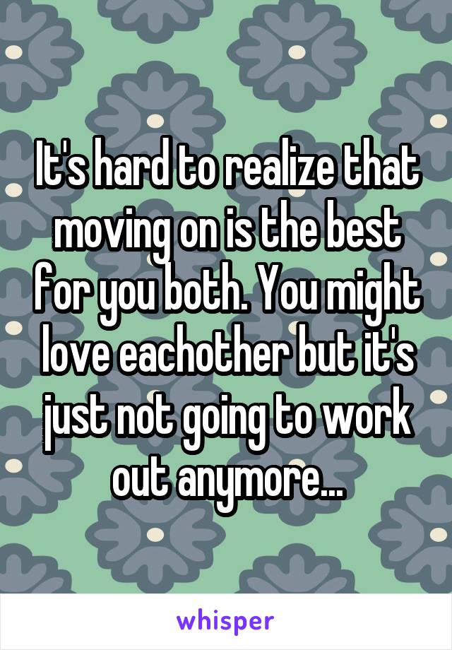 It's hard to realize that moving on is the best for you both. You might love eachother but it's just not going to work out anymore...