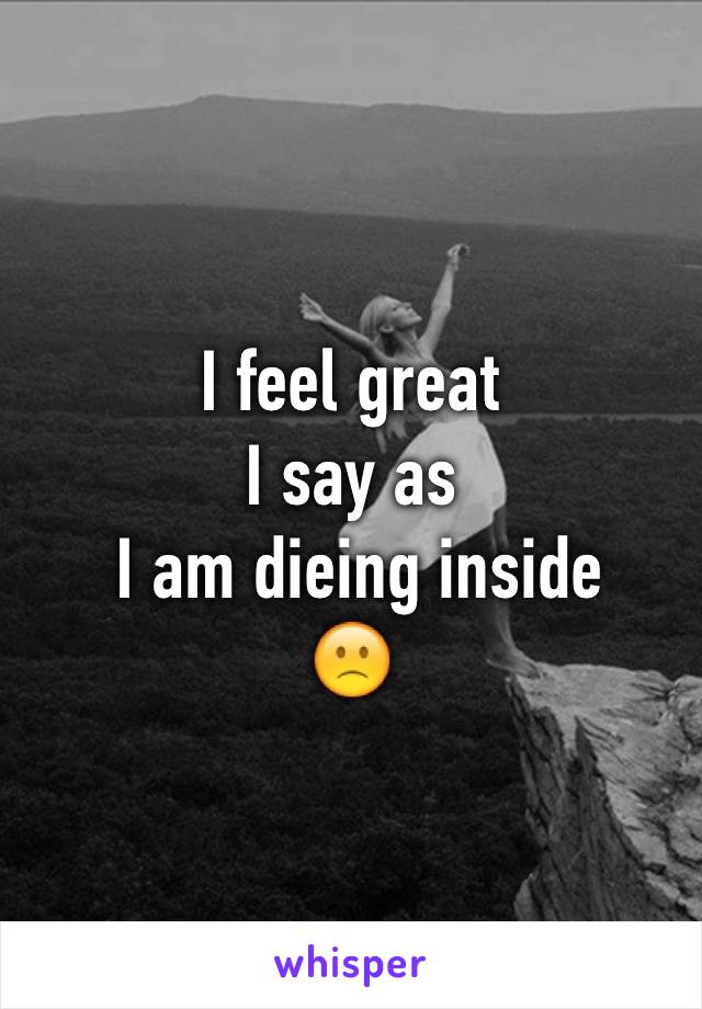 I feel great 
I say as
 I am dieing inside 
🙁