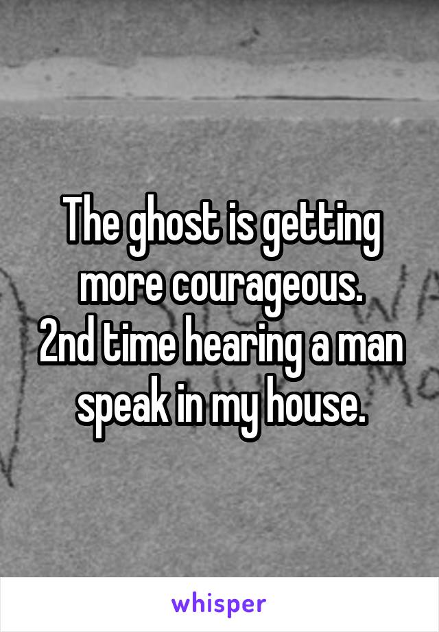 The ghost is getting more courageous.
2nd time hearing a man speak in my house.