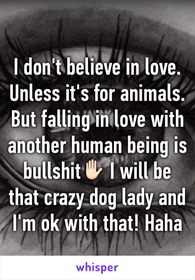 I don't believe in love. Unless it's for animals. But falling in love with another human being is bullshit✋🏻 I will be that crazy dog lady and I'm ok with that! Haha 