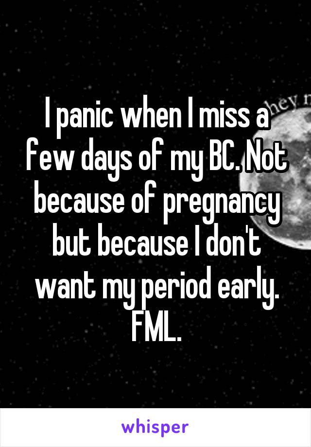 I panic when I miss a few days of my BC. Not because of pregnancy but because I don't want my period early. FML.
