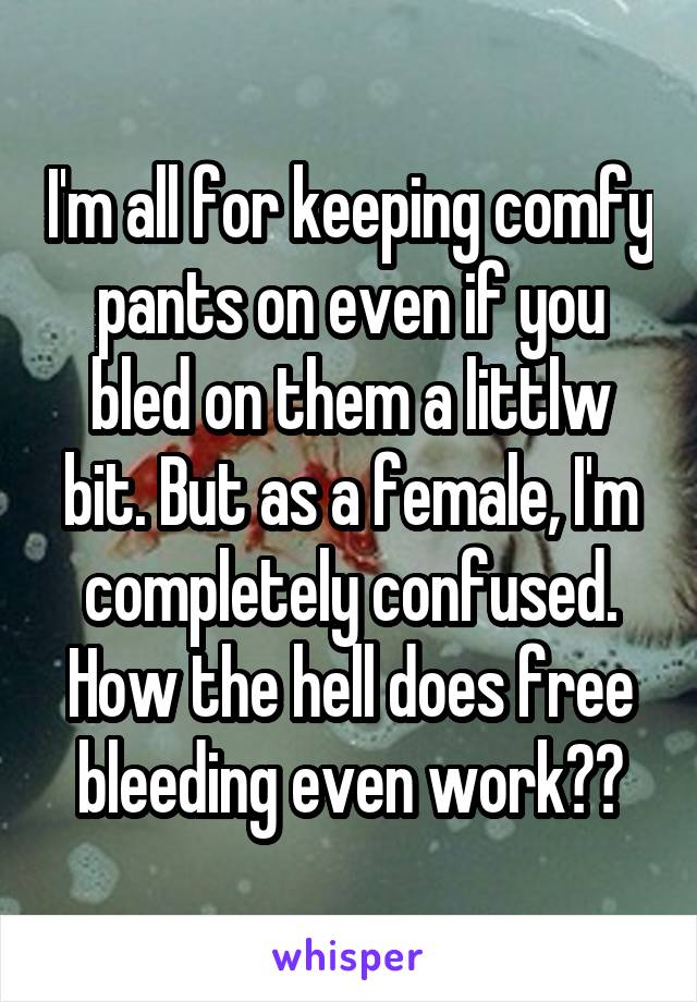 I'm all for keeping comfy pants on even if you bled on them a littlw bit. But as a female, I'm completely confused. How the hell does free bleeding even work??