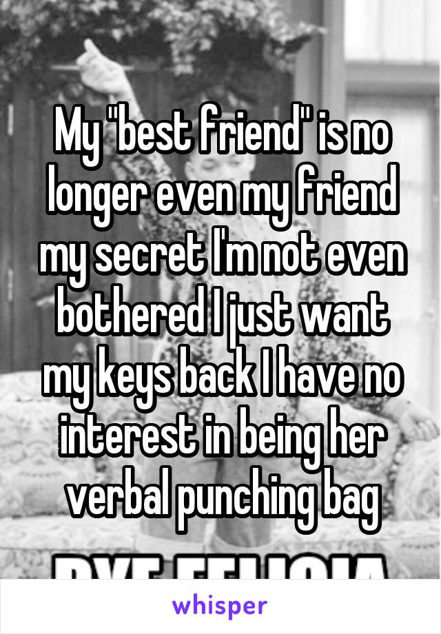 My "best friend" is no longer even my friend my secret I'm not even bothered I just want my keys back I have no interest in being her verbal punching bag