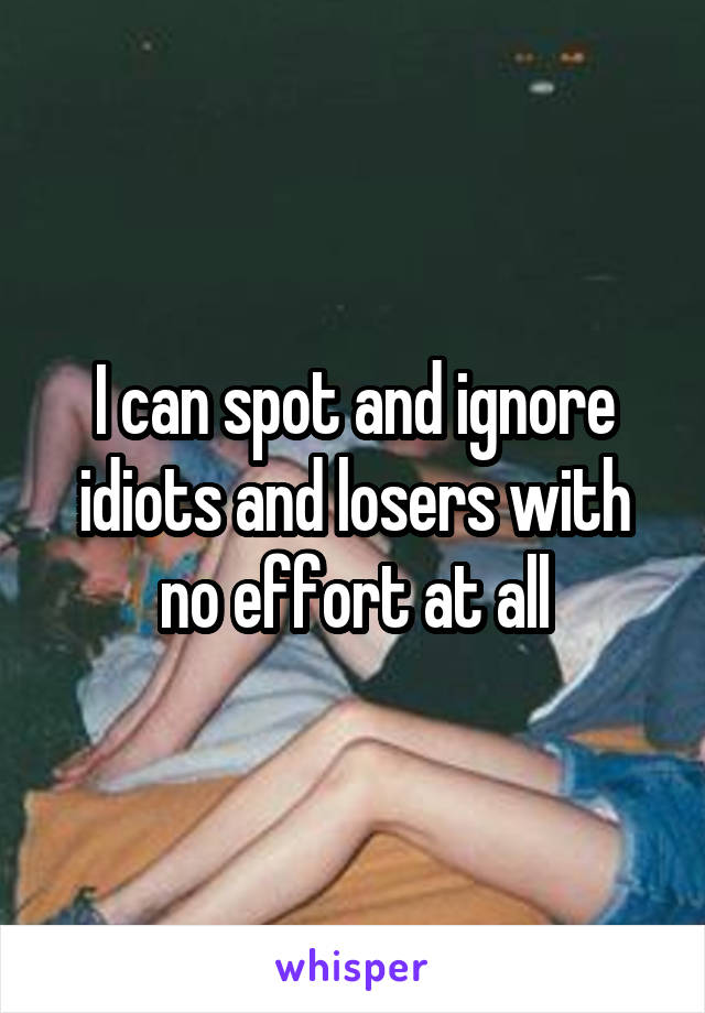 I can spot and ignore idiots and losers with no effort at all