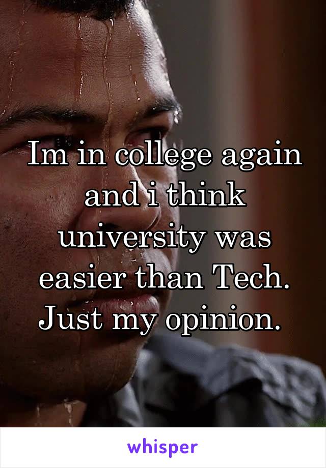 Im in college again and i think university was easier than Tech. Just my opinion. 