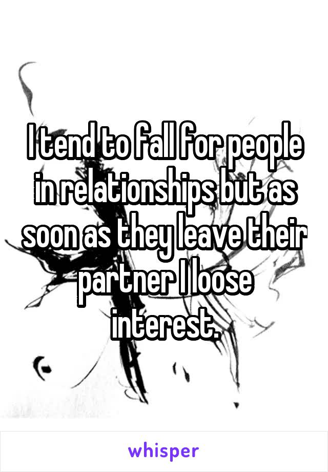 I tend to fall for people in relationships but as soon as they leave their partner I loose interest.