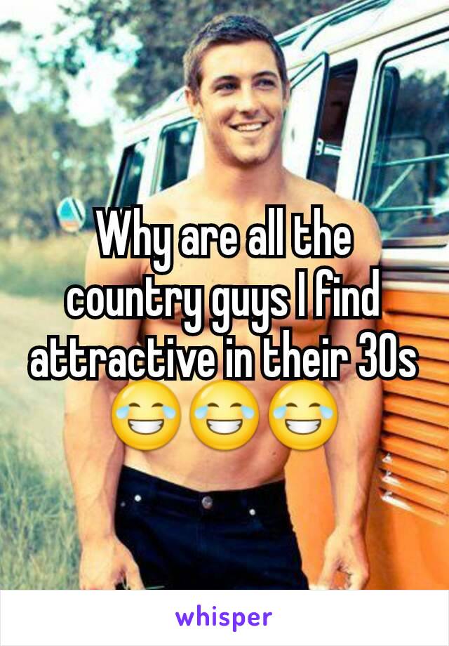 Why are all the country guys I find attractive in their 30s 😂😂😂