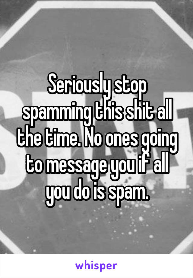Seriously stop spamming this shit all the time. No ones going to message you if all you do is spam.