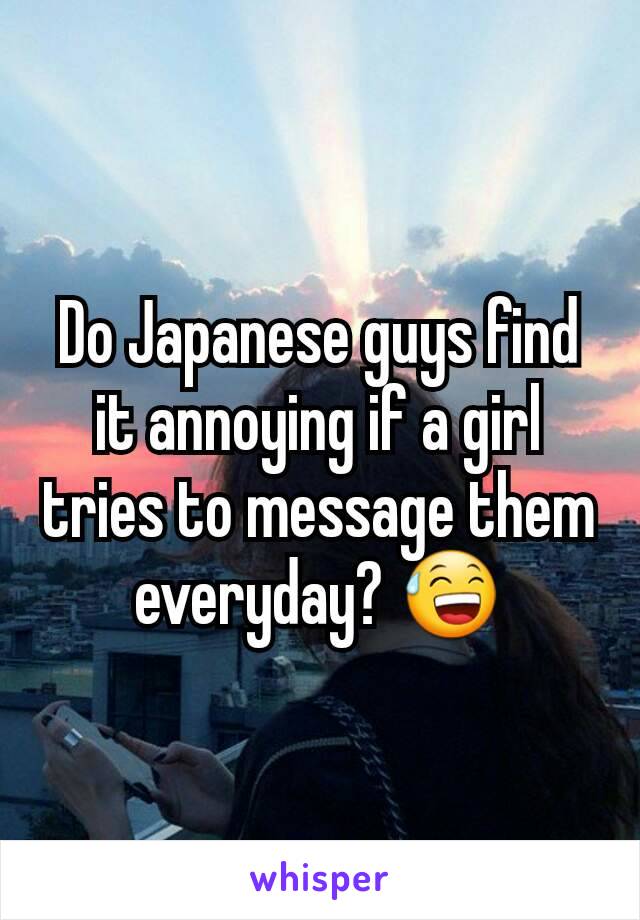 Do Japanese guys find it annoying if a girl tries to message them everyday? 😅
