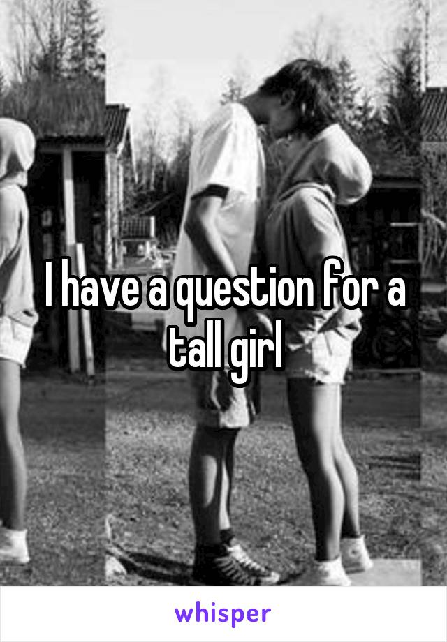 I have a question for a tall girl