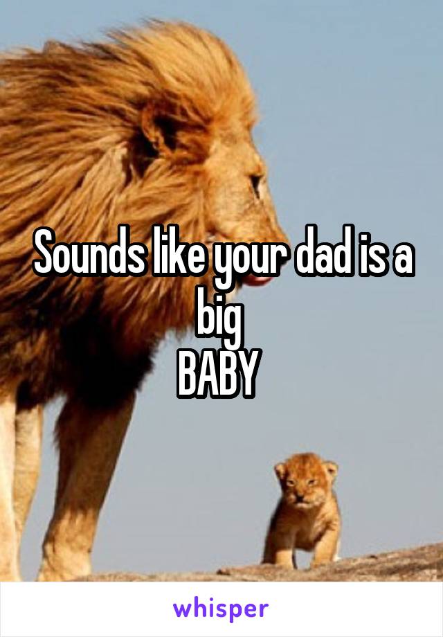 Sounds like your dad is a big 
BABY 