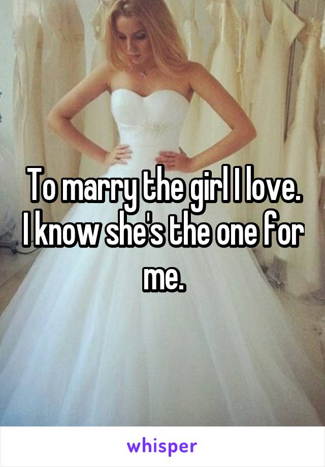 To marry the girl I love. I know she's the one for me.