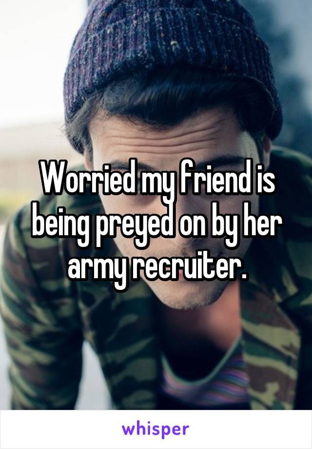Worried my friend is being preyed on by her army recruiter.