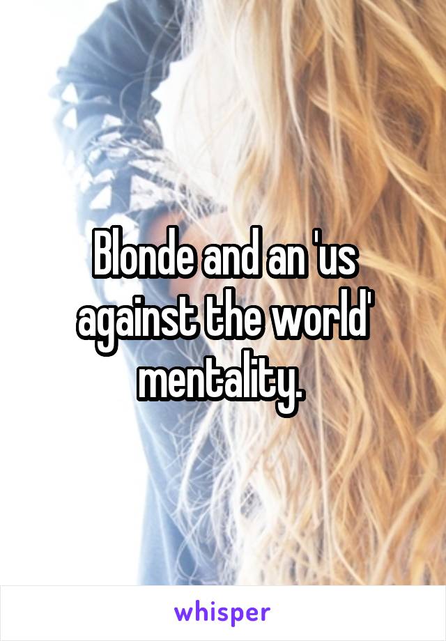 Blonde and an 'us against the world' mentality. 