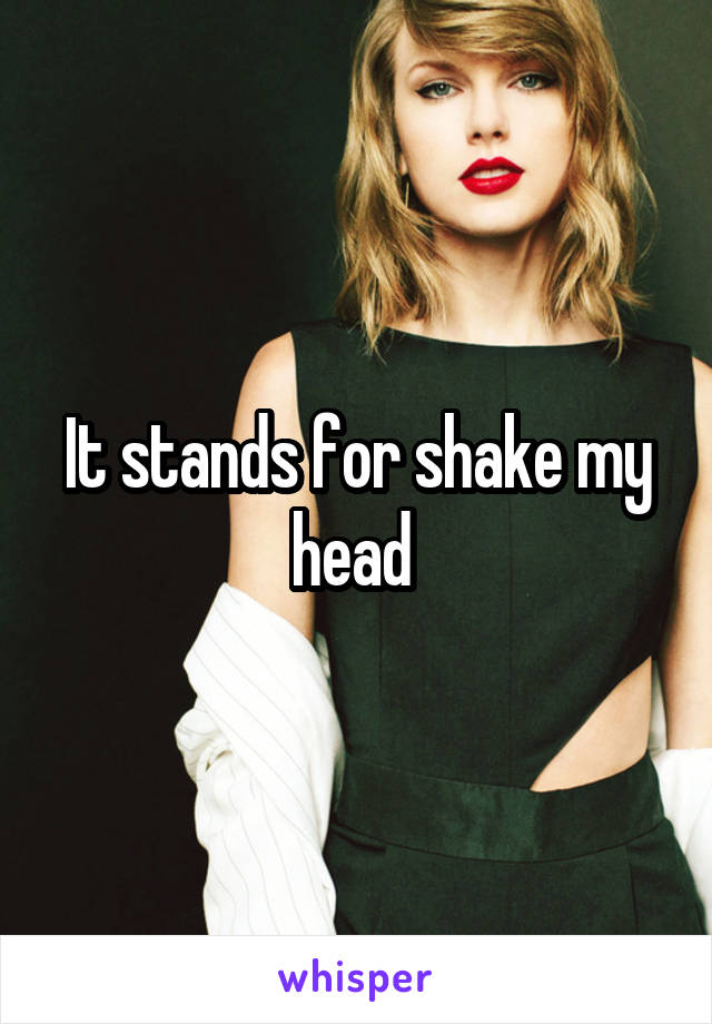 It stands for shake my head 