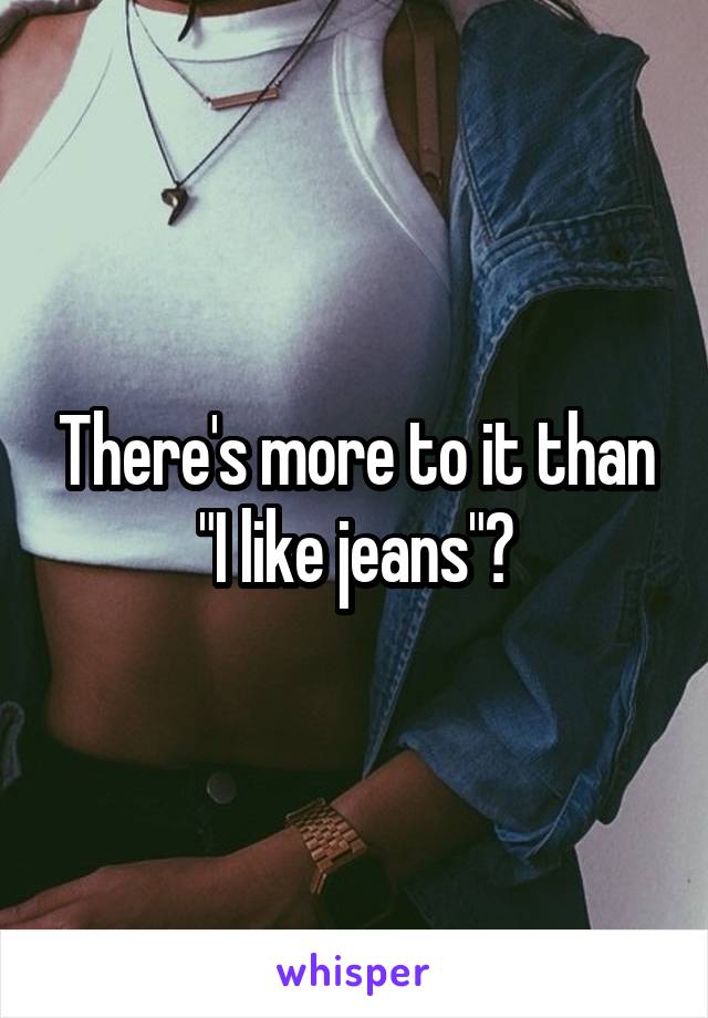 There's more to it than "I like jeans"?