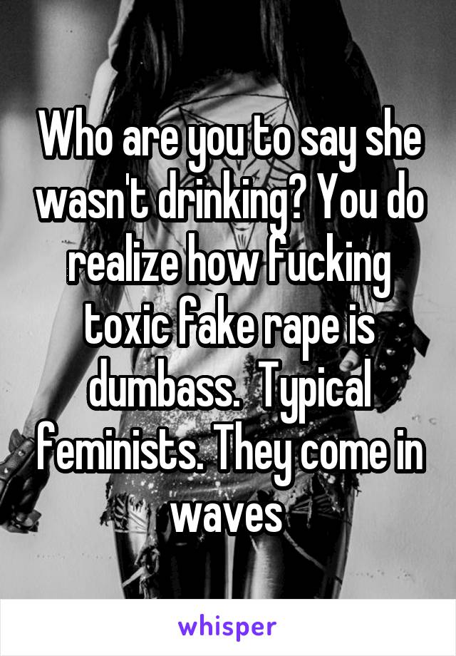 Who are you to say she wasn't drinking? You do realize how fucking toxic fake rape is dumbass.  Typical feminists. They come in waves 