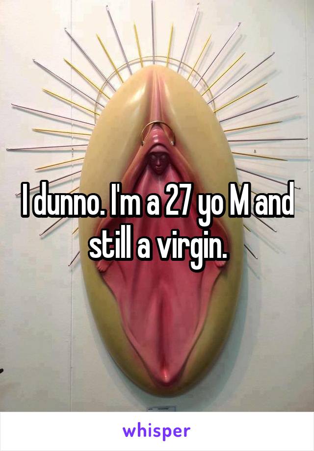 I dunno. I'm a 27 yo M and still a virgin.