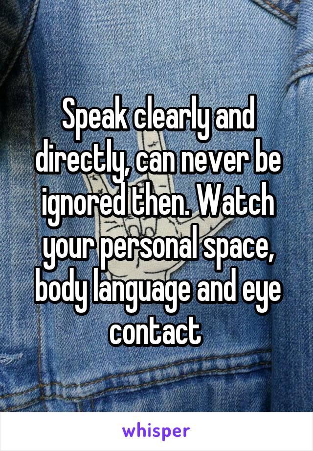 Speak clearly and directly, can never be ignored then. Watch your personal space, body language and eye contact 