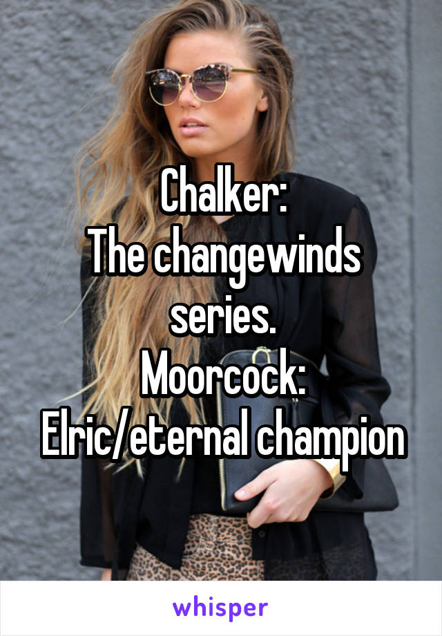 Chalker:
The changewinds series.
Moorcock:
Elric/eternal champion