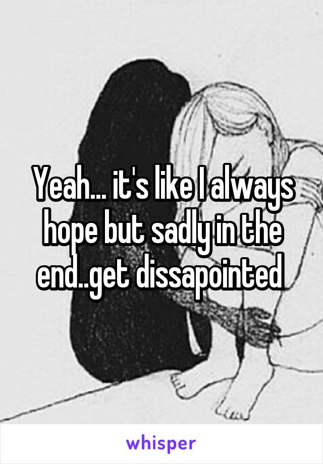 Yeah... it's like I always hope but sadly in the end..get dissapointed 