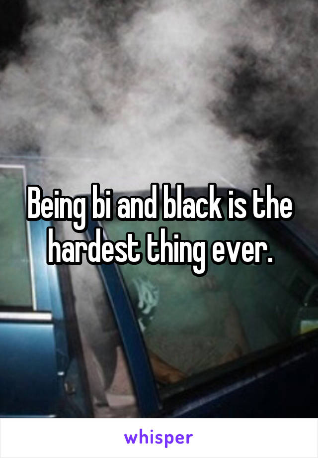 Being bi and black is the hardest thing ever.