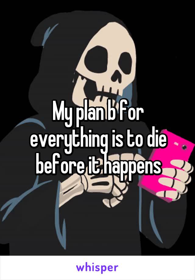 My plan b for everything is to die before it happens