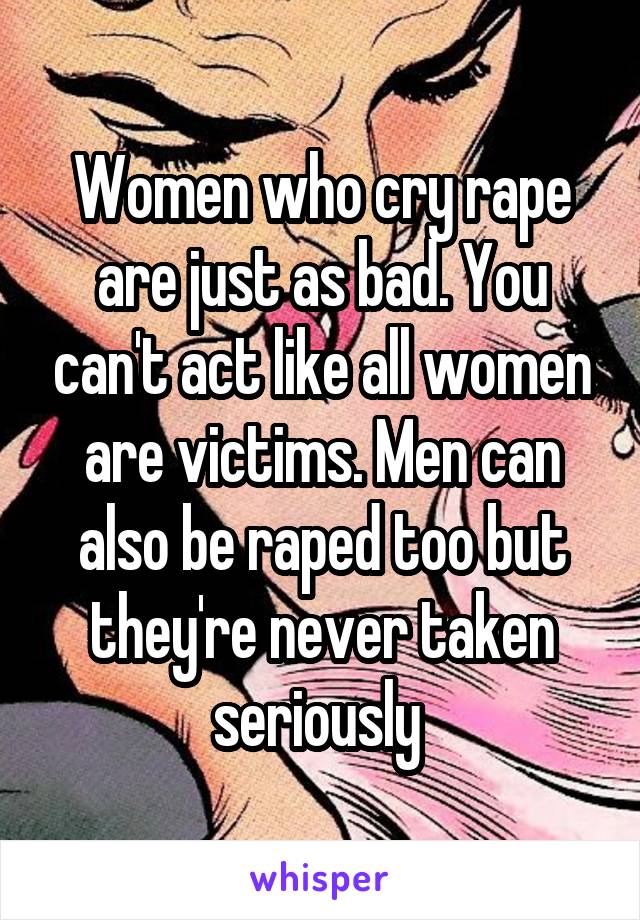 Women who cry rape are just as bad. You can't act like all women are victims. Men can also be raped too but they're never taken seriously 