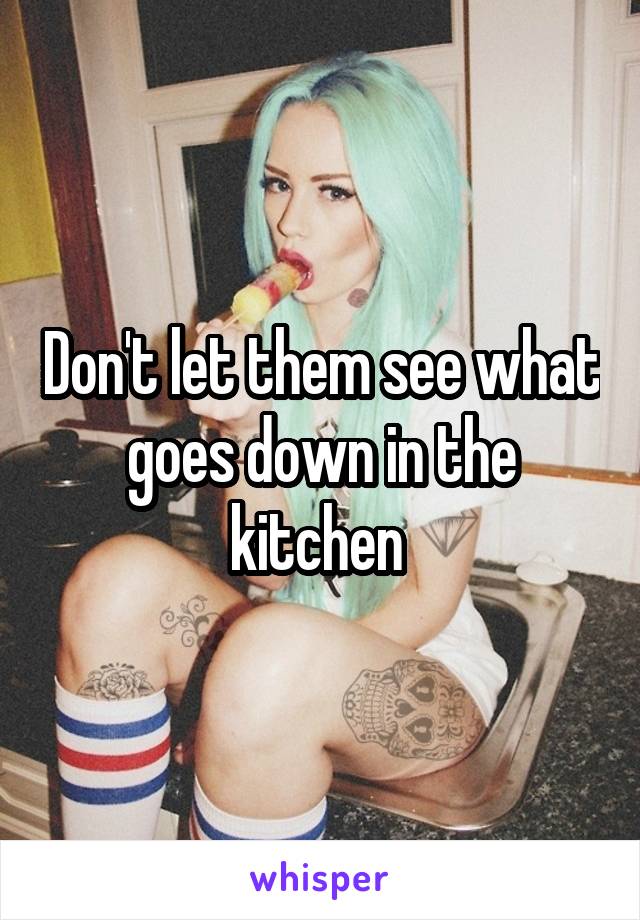 Don't let them see what goes down in the kitchen 