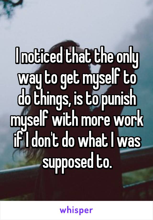 I noticed that the only way to get myself to do things, is to punish myself with more work if I don't do what I was supposed to.