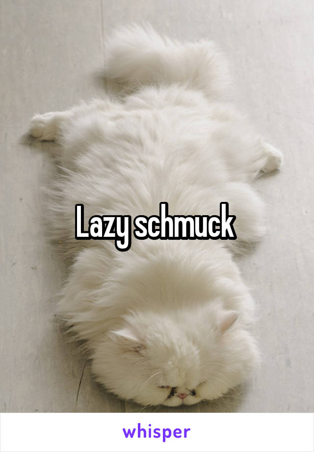 Lazy schmuck 