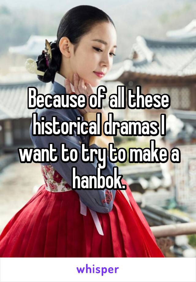 Because of all these historical dramas I want to try to make a hanbok.