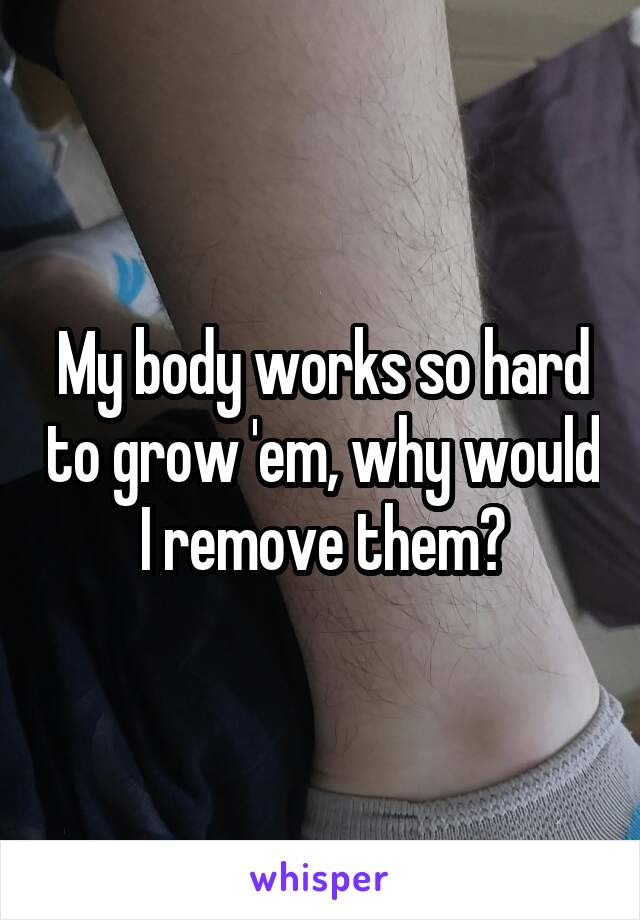 My body works so hard to grow 'em, why would I remove them?
