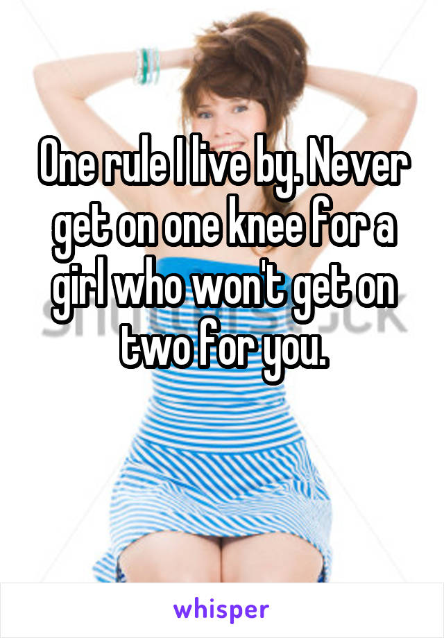 One rule I live by. Never get on one knee for a girl who won't get on two for you.

