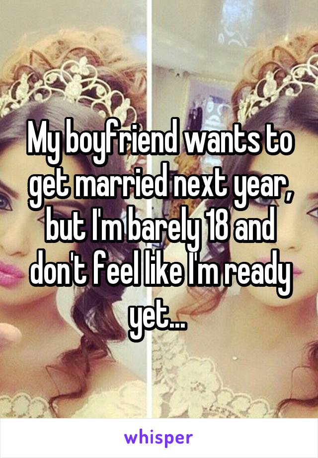 My boyfriend wants to get married next year, but I'm barely 18 and don't feel like I'm ready yet... 