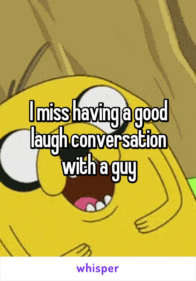 I miss having a good laugh conversation with a guy