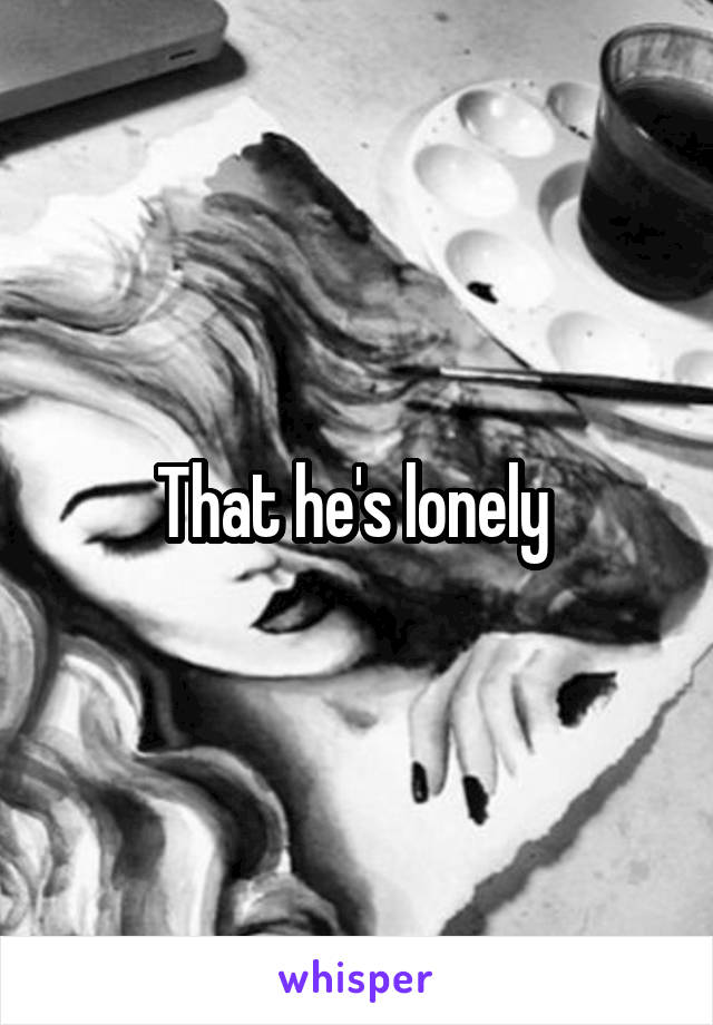 That he's lonely 