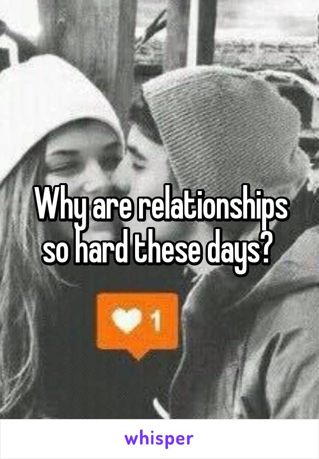 Why are relationships so hard these days? 