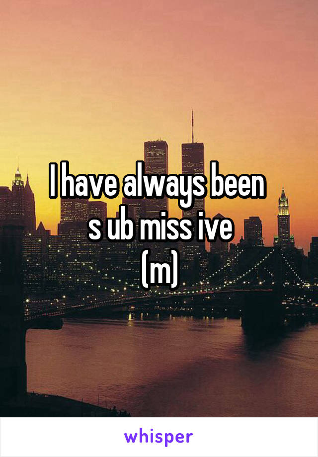 I have always been 
s ub miss ive
(m)