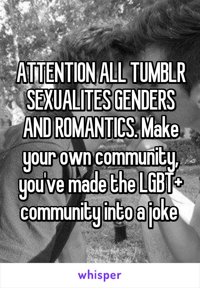 ATTENTION ALL TUMBLR SEXUALITES GENDERS AND ROMANTICS. Make your own community, you've made the LGBT+ community into a joke 