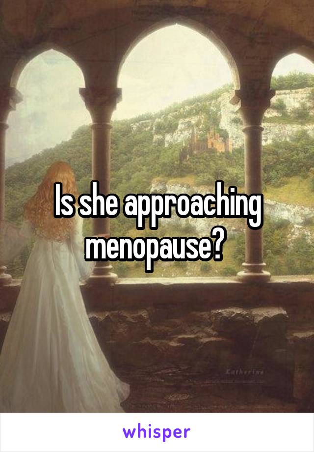 Is she approaching menopause? 