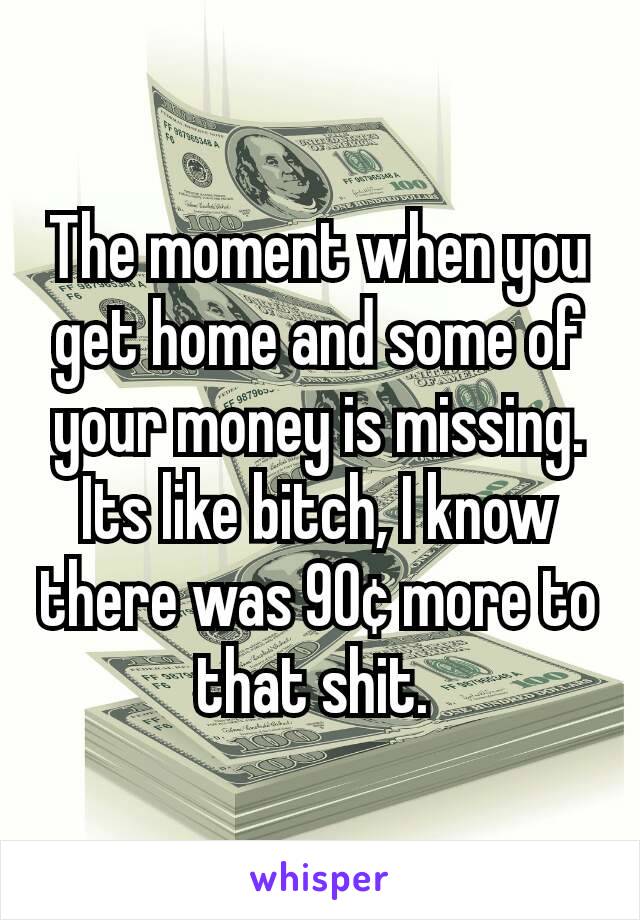 The moment when you get home and some of your money is missing. Its like bitch, I know there was 90¢ more to that shit. 