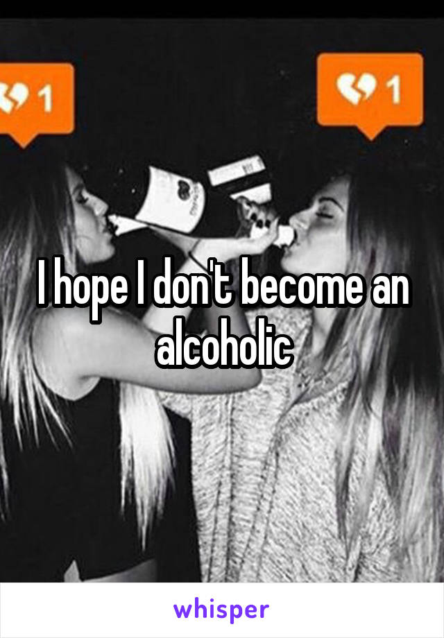 I hope I don't become an alcoholic