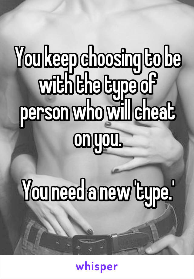 You keep choosing to be with the type of person who will cheat on you.

You need a new 'type.'
