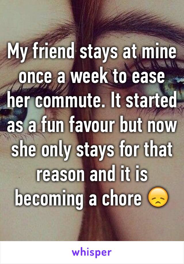 My friend stays at mine once a week to ease her commute. It started as a fun favour but now she only stays for that reason and it is becoming a chore 😞